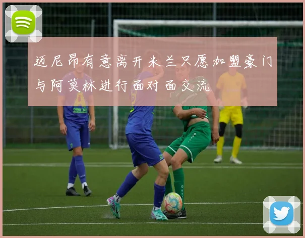 迈尼昂有意离开米兰只愿加盟豪门与阿莫林进行面对面交流